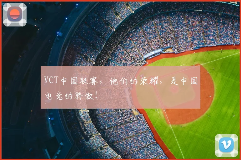 VCT中国联赛，他们的荣耀，是中国电竞的骄傲！