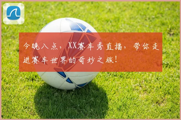 今晚八点，XX赛车秀直播，带你走进赛车世界的奇妙之旅！