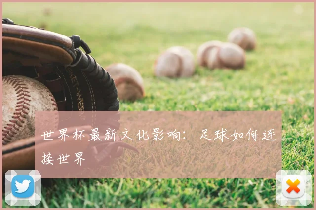 世界杯最新文化影响：足球如何连接世界