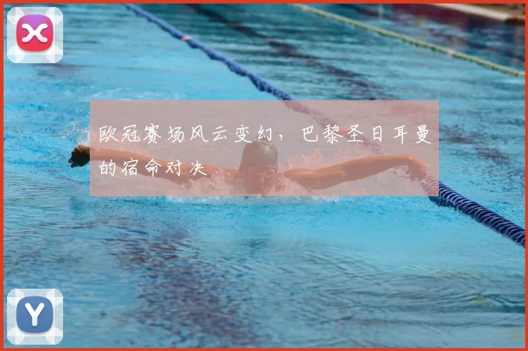 欧冠赛场风云变幻，巴黎圣日耳曼的宿命对决