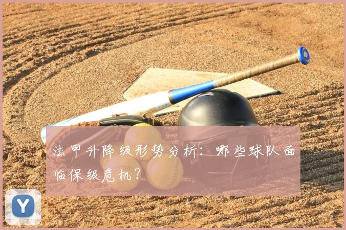法甲升降级形势分析：哪些球队面临保级危机？