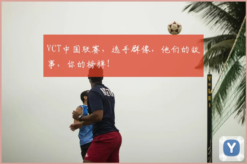 VCT中国联赛，选手群像，他们的故事，你的榜样！