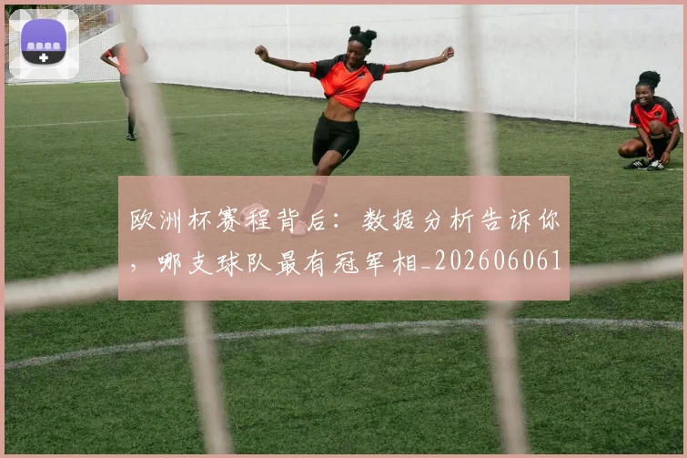 欧洲杯赛程背后：数据分析告诉你，哪支球队最有冠军相_20260606145826
