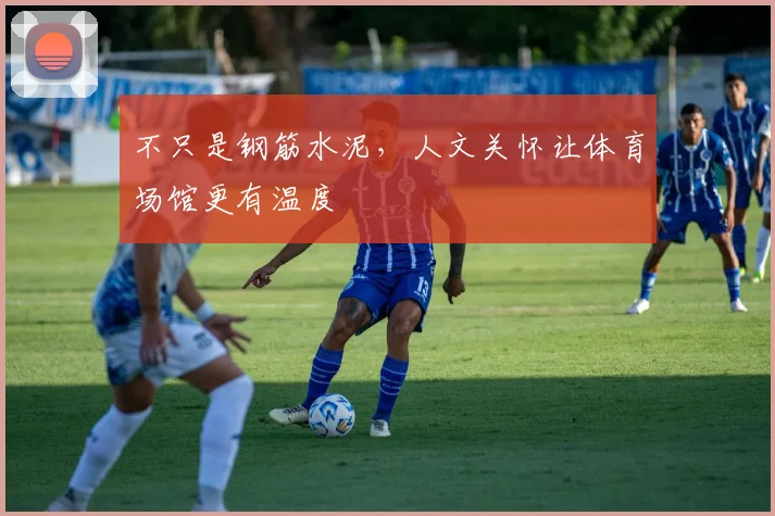 不只是钢筋水泥，人文关怀让体育场馆更有温度