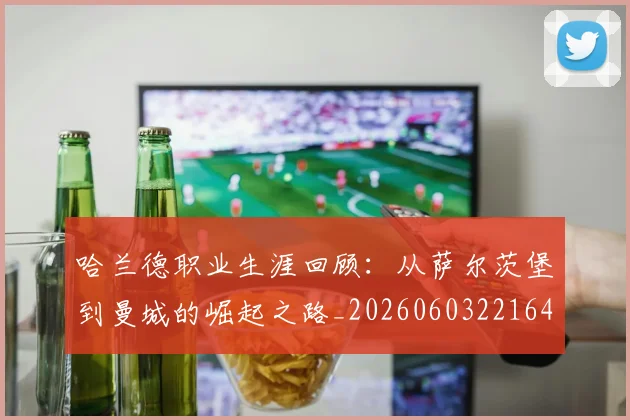 哈兰德职业生涯回顾：从萨尔茨堡到曼城的崛起之路_20260603221643