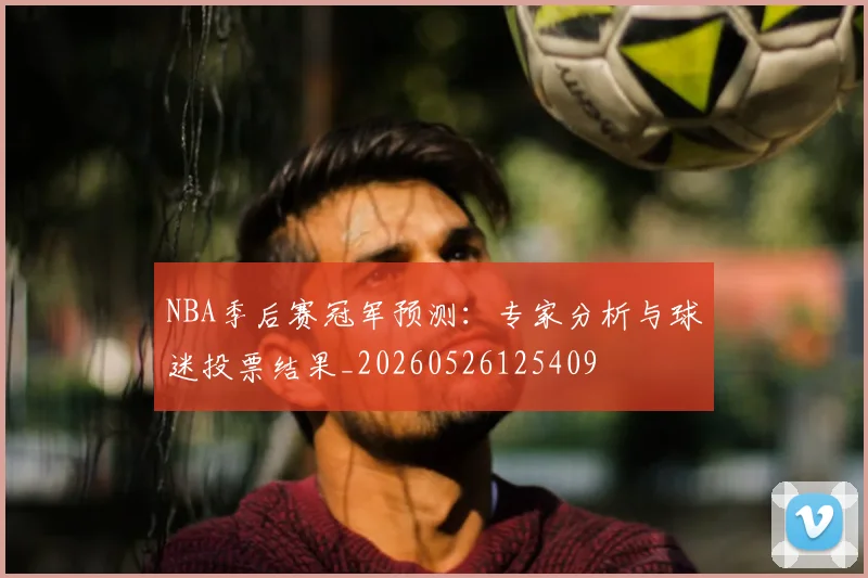 NBA季后赛冠军预测：专家分析与球迷投票结果_20260526125409