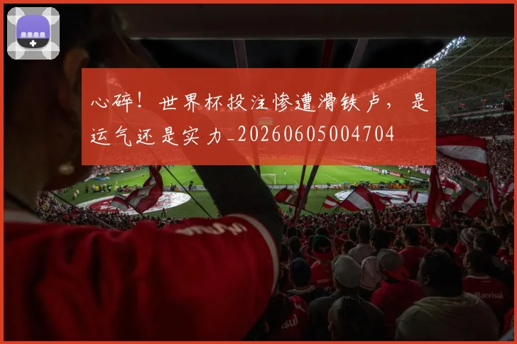 心碎！世界杯投注惨遭滑铁卢，是运气还是实力_20260605004704