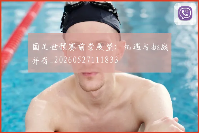 国足世预赛前景展望：机遇与挑战并存_20260527111833
