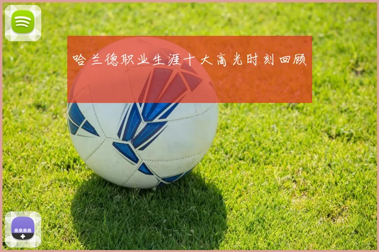 哈兰德职业生涯十大高光时刻回顾