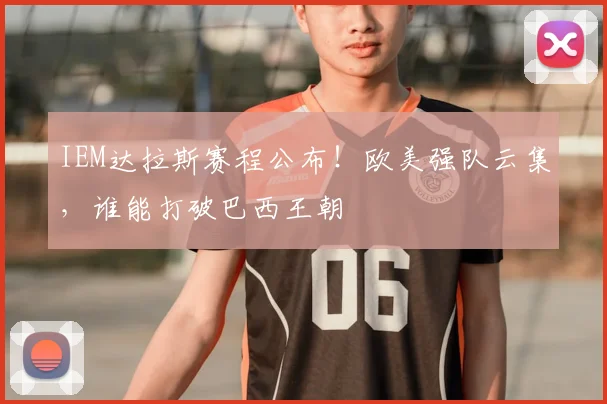 IEM达拉斯赛程公布！欧美强队云集，谁能打破巴西王朝