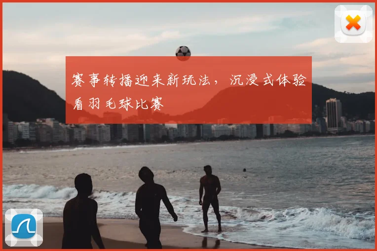 赛事转播迎来新玩法，沉浸式体验看羽毛球比赛