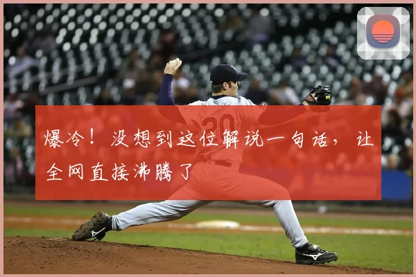 爆冷！没想到这位解说一句话，让全网直接沸腾了