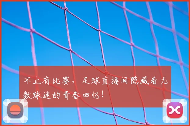 不止有比赛，足球直播间隐藏着无数球迷的青春回忆！