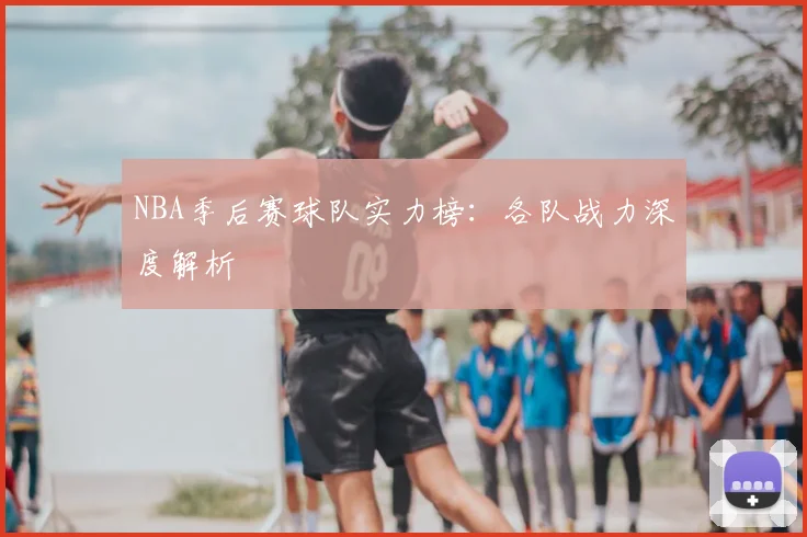 NBA季后赛球队实力榜：各队战力深度解析