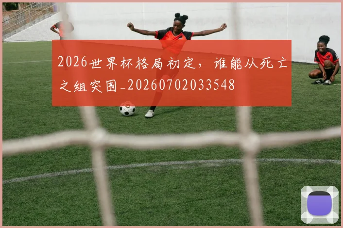 2026世界杯格局初定，谁能从死亡之组突围_20260702033548