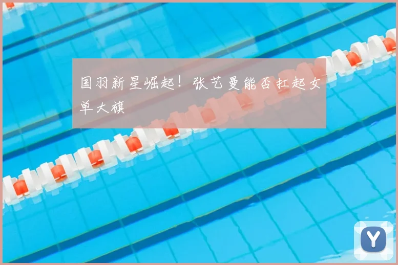 国羽新星崛起！张艺曼能否扛起女单大旗