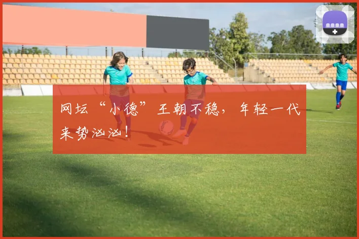 网坛“小德”王朝不稳，年轻一代来势汹汹！