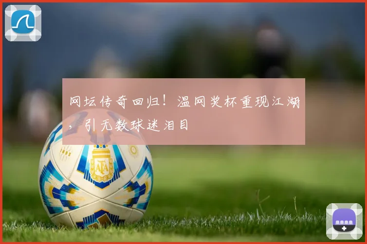 网坛传奇回归！温网奖杯重现江湖，引无数球迷泪目