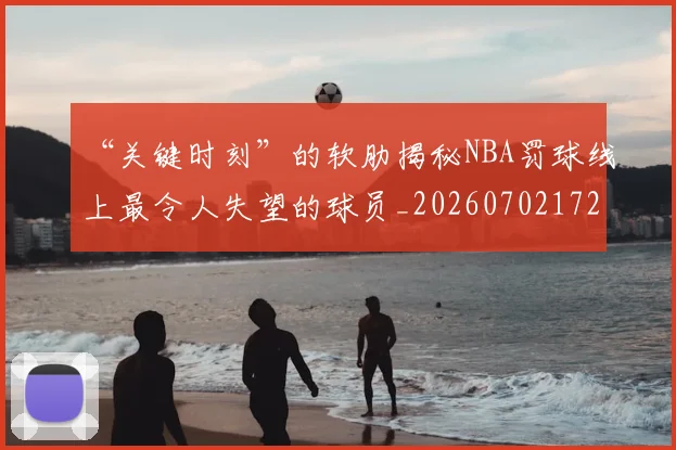 “关键时刻”的软肋揭秘NBA罚球线上最令人失望的球员_20260702172456