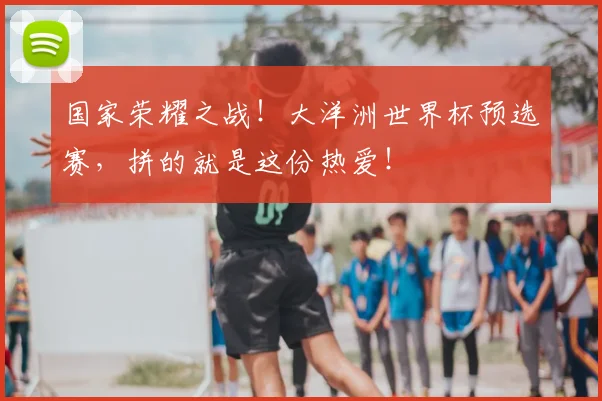 国家荣耀之战！大洋洲世界杯预选赛，拼的就是这份热爱！
