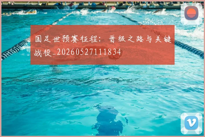 国足世预赛征程：晋级之路与关键战役_20260527111834