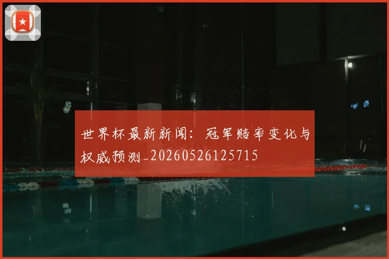 世界杯最新新闻：冠军赔率变化与权威预测_20260526125715