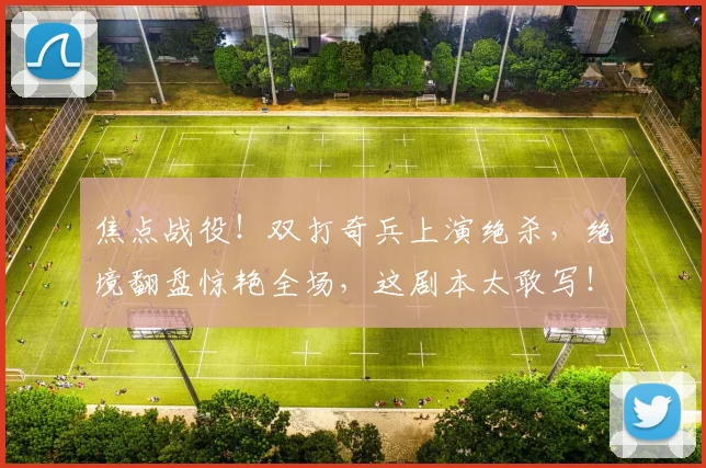 焦点战役！双打奇兵上演绝杀，绝境翻盘惊艳全场，这剧本太敢写！