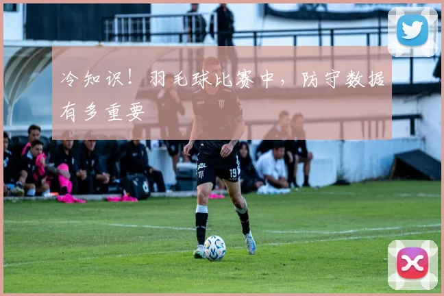 冷知识！羽毛球比赛中，防守数据有多重要