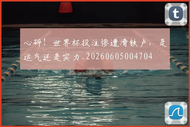 心碎！世界杯投注惨遭滑铁卢，是运气还是实力_20260605004704