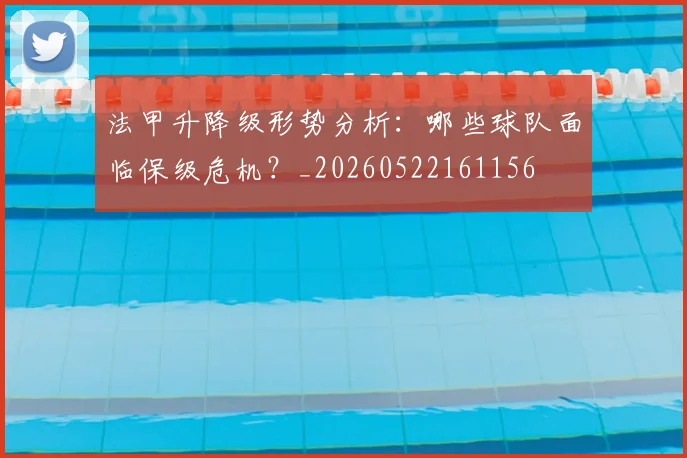 法甲升降级形势分析：哪些球队面临保级危机？_20260522161156