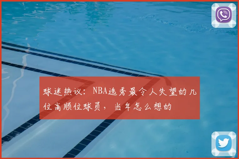 球迷热议：NBA选秀最令人失望的几位高顺位球员，当年怎么想的