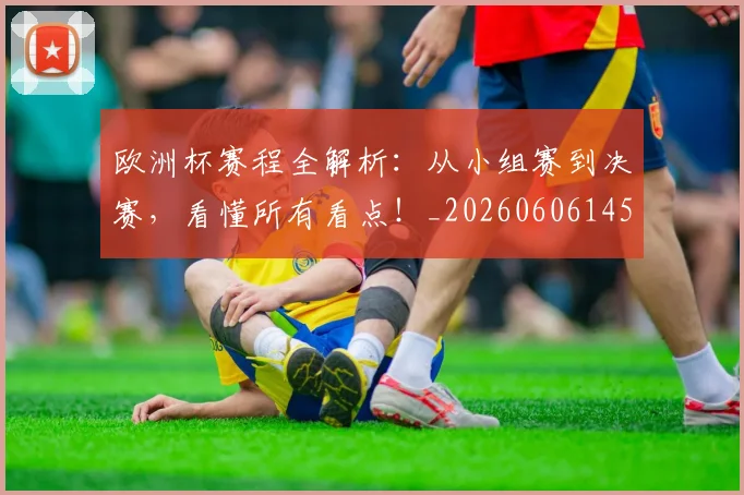 欧洲杯赛程全解析：从小组赛到决赛，看懂所有看点！_20260606145826