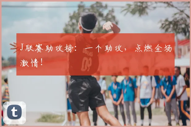 J联赛助攻榜：一个助攻，点燃全场激情！