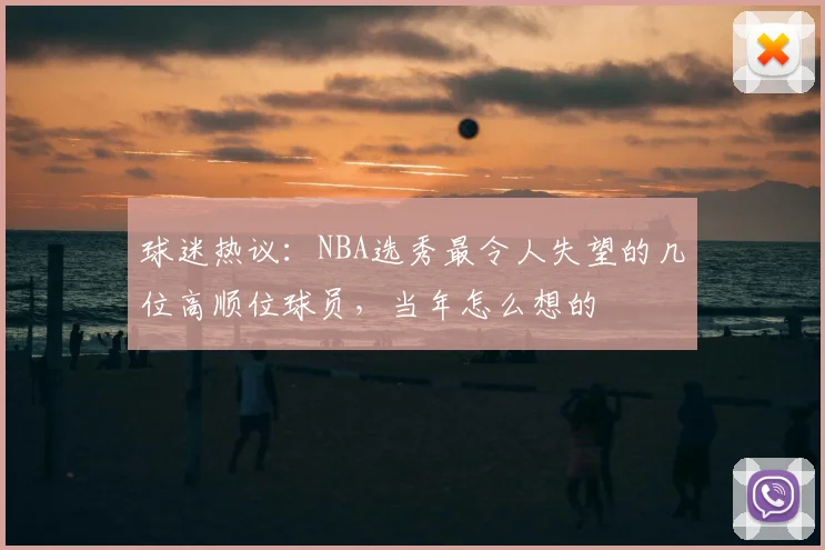 球迷热议：NBA选秀最令人失望的几位高顺位球员，当年怎么想的