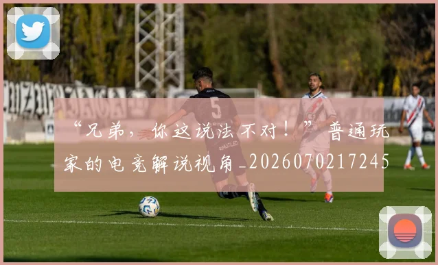 “兄弟，你这说法不对！”普通玩家的电竞解说视角_20260702172454