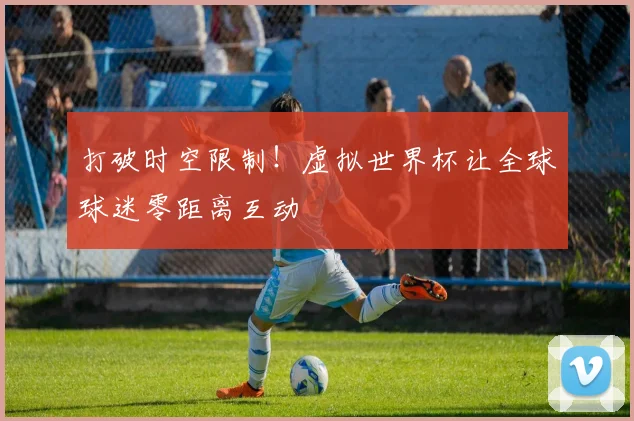 打破时空限制！虚拟世界杯让全球球迷零距离互动