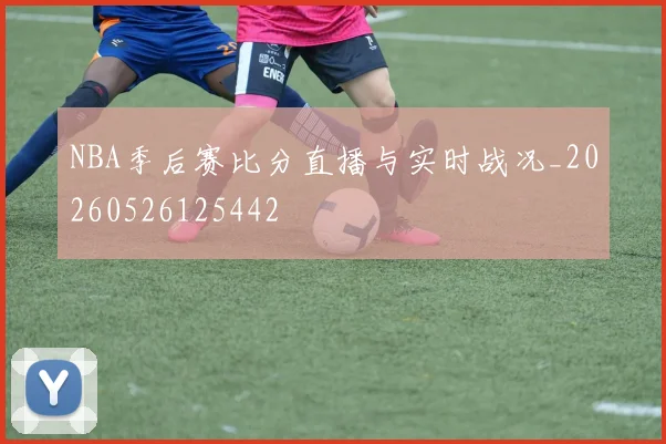NBA季后赛比分直播与实时战况_20260526125442