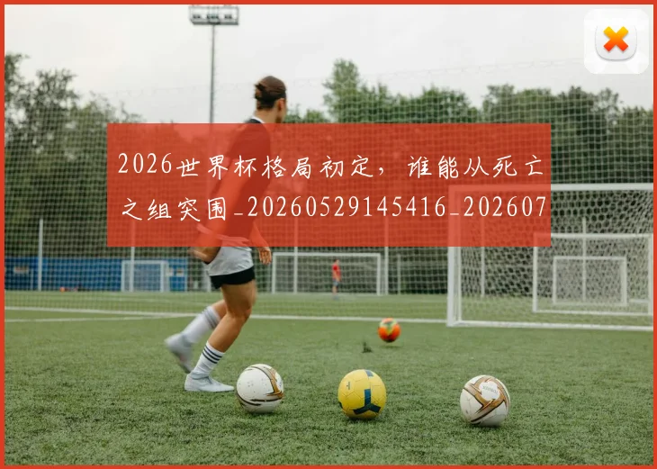 2026世界杯格局初定，谁能从死亡之组突围_20260529145416_20260702033550