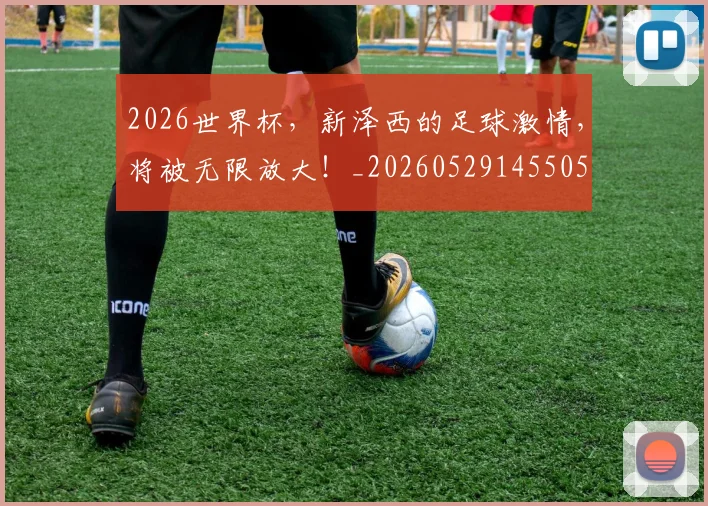 2026世界杯，新泽西的足球激情，将被无限放大！_20260529145505