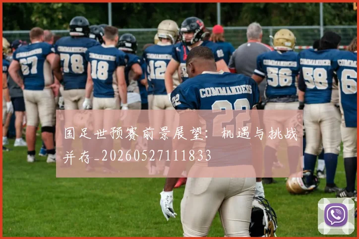 国足世预赛前景展望：机遇与挑战并存_20260527111833