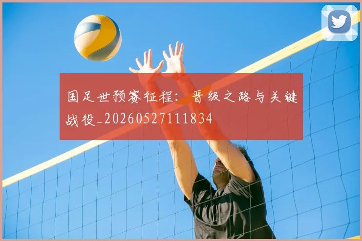 国足世预赛征程：晋级之路与关键战役_20260527111834