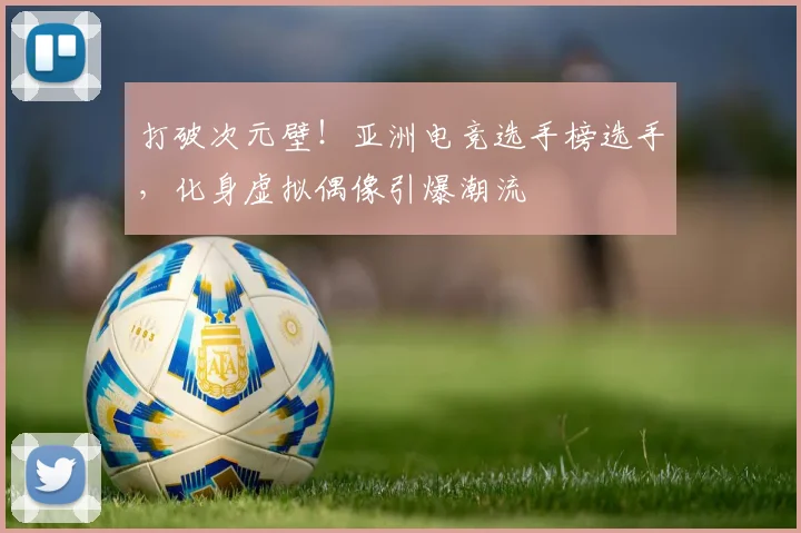 打破次元壁！亚洲电竞选手榜选手，化身虚拟偶像引爆潮流